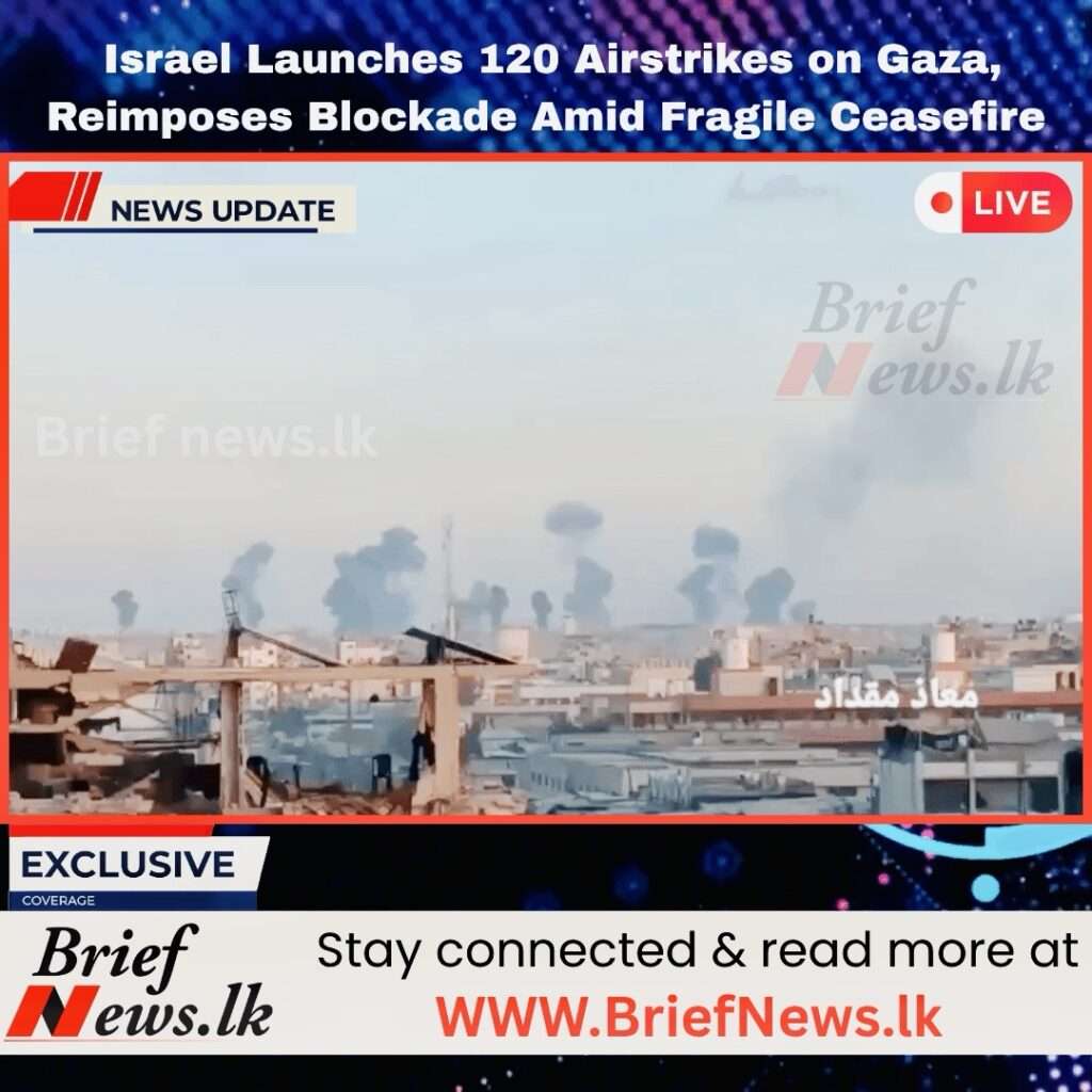 Israel Launches 120 Airstrikes on Gaza, Reimposes Blockade Amid Fragile Ceasefire
